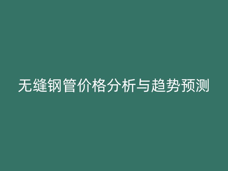 無(wú)縫鋼管價(jià)格分析與趨勢(shì)預(yù)測(cè)