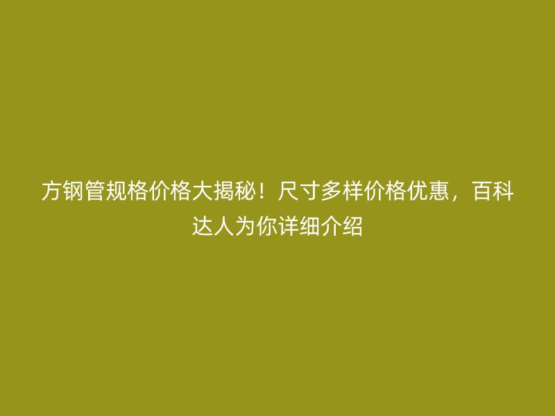 方鋼管規(guī)格價(jià)格大揭秘！尺寸多樣價(jià)格優(yōu)惠，百科達(dá)人為你詳細(xì)介紹