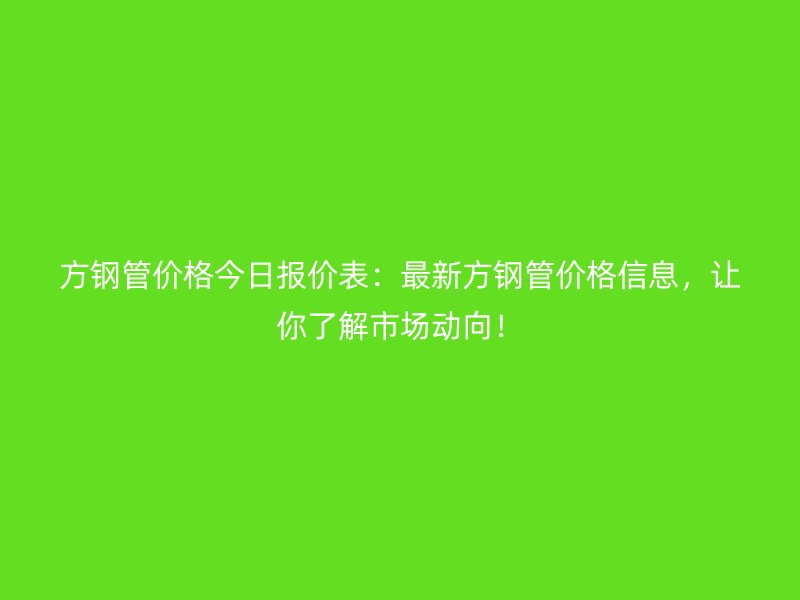 方鋼管價(jià)格今日?qǐng)?bào)價(jià)表：最新方鋼管價(jià)格信息，讓你了解市場(chǎng)動(dòng)向！