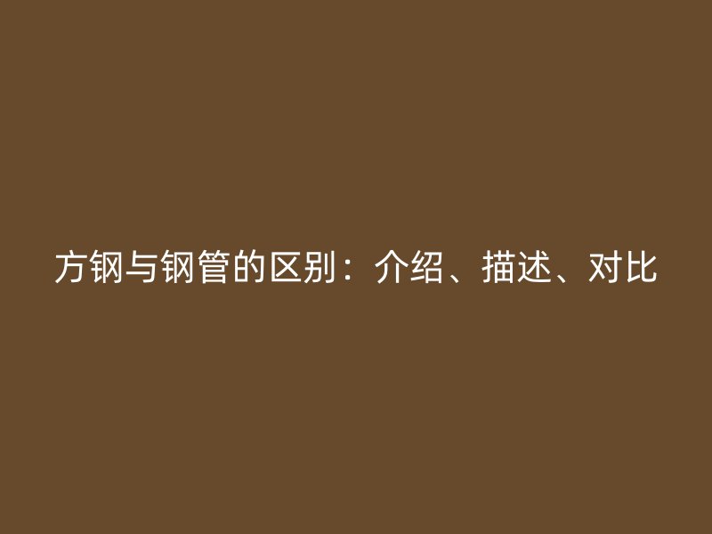 方鋼與鋼管的區(qū)別：介紹、描述、對(duì)比