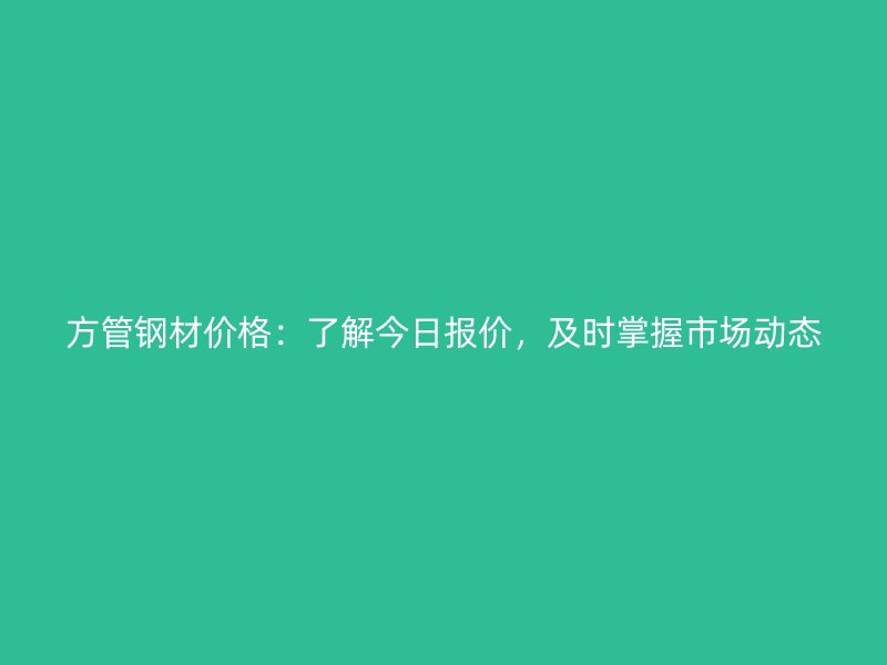 方管鋼材價(jià)格：了解今日?qǐng)?bào)價(jià)，及時(shí)掌握市場(chǎng)動(dòng)態(tài)