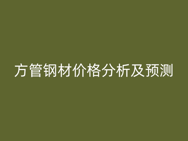 方管鋼材價格分析及預(yù)測
