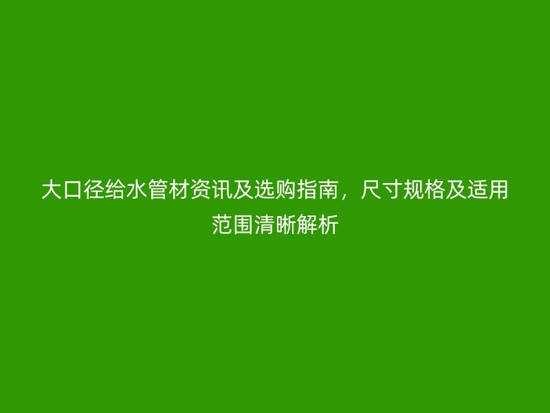 大口徑給水管材資訊及選購指南，尺寸規(guī)格及適用范圍清晰解析