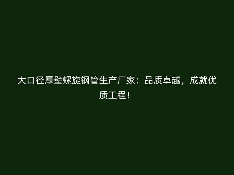 大口徑厚壁螺旋鋼管生產(chǎn)廠家：品質(zhì)卓越，成就優(yōu)質(zhì)工程！