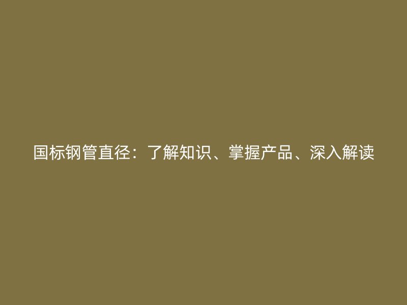 國(guó)標(biāo)鋼管直徑：了解知識(shí)、掌握產(chǎn)品、深入解讀