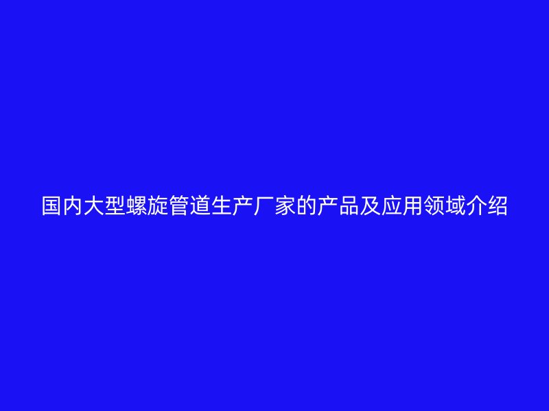 國內大型螺旋管道生產(chǎn)廠家的產(chǎn)品及應用領域介紹