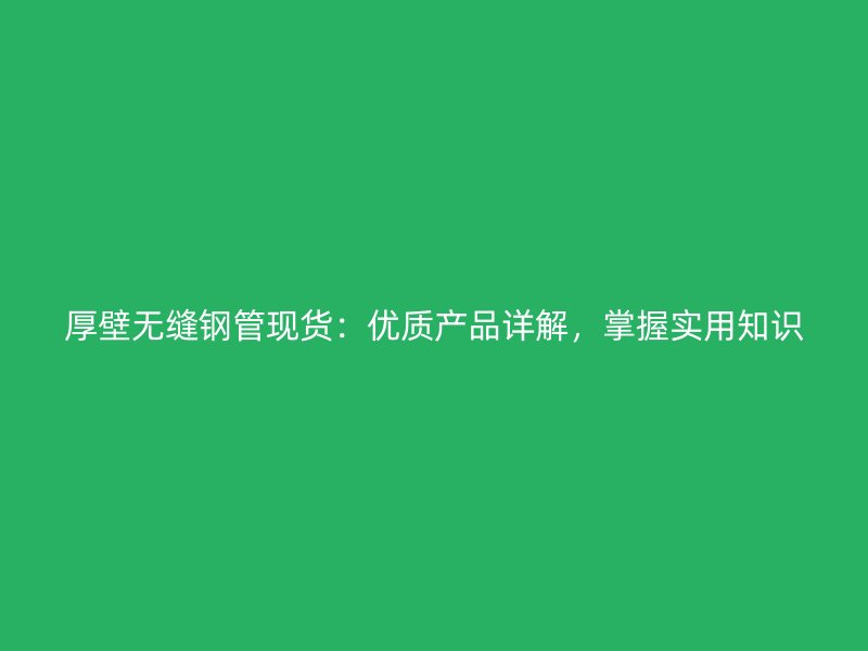 厚壁無縫鋼管現貨：優(yōu)質產品詳解，掌握實用知識