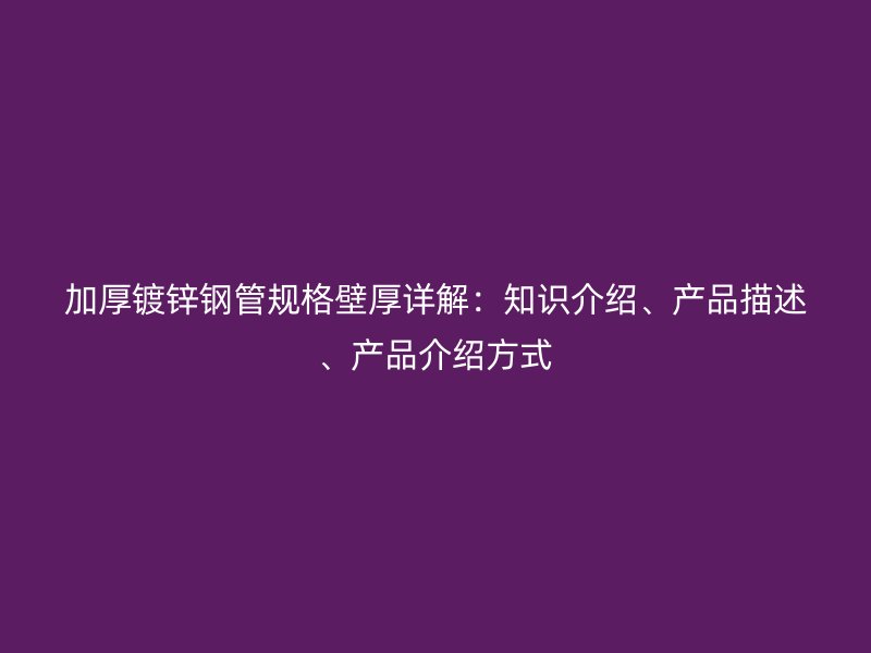 加厚鍍鋅鋼管規(guī)格壁厚詳解：知識(shí)介紹、產(chǎn)品描述、產(chǎn)品介紹方式