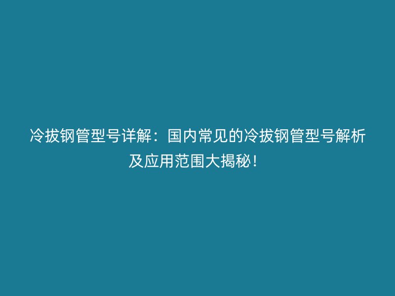 冷拔鋼管型號詳解：國內(nèi)常見的冷拔鋼管型號解析及應(yīng)用范圍大揭秘！