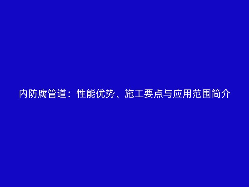 內(nèi)防腐管道：性能優(yōu)勢、施工要點(diǎn)與應(yīng)用范圍簡介