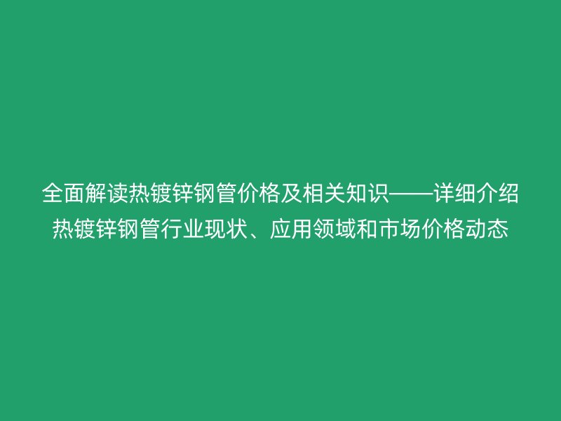全面解讀熱鍍鋅鋼管價格及相關知識――詳細介紹熱鍍鋅鋼管行業(yè)現狀、應用領域和市場價格動態(tài)